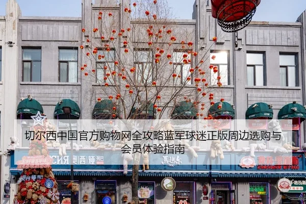 切尔西中国官方购物网全攻略蓝军球迷正版周边选购与会员体验指南
