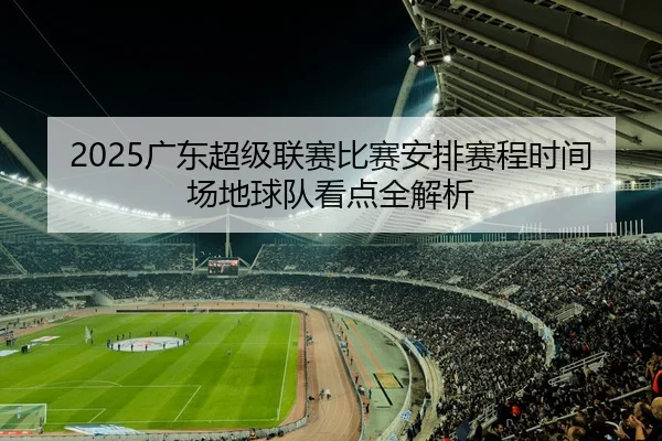 2025广东超级联赛比赛安排赛程时间场地球队看点全解析