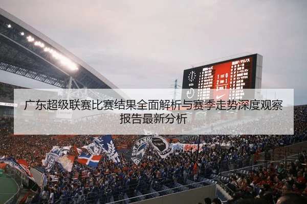 广东超级联赛比赛结果全面解析与赛季走势深度观察报告最新分析