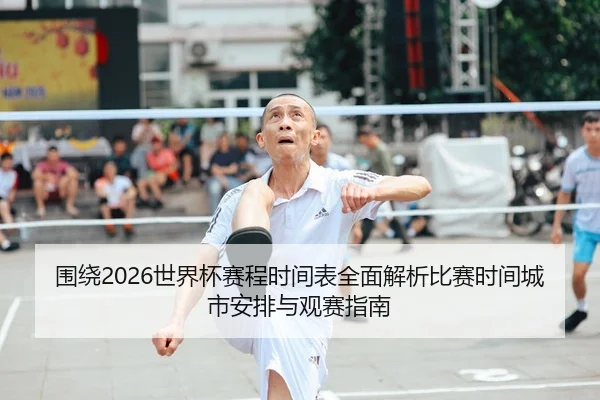 围绕2026世界杯赛程时间表全面解析比赛时间城市安排与观赛指南