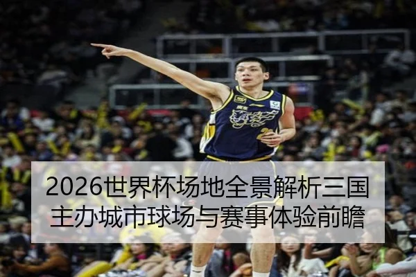 2026世界杯场地全景解析三国主办城市球场与赛事体验前瞻