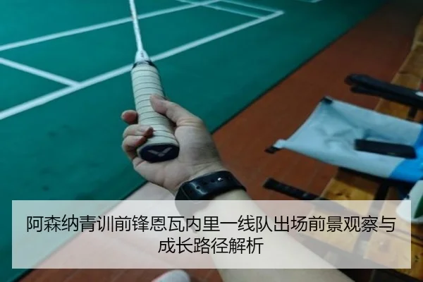 阿森纳青训前锋恩瓦内里一线队出场前景观察与成长路径解析